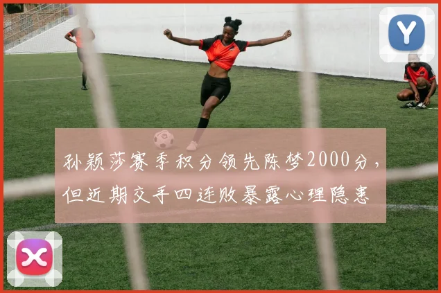 孙颖莎赛季积分领先陈梦2000分，但近期交手四连败暴露心理隐患